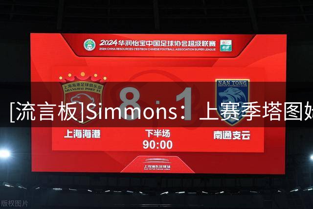 [流言板]Simmons：上赛季塔图姆复出后赛前压轴出场，让布朗感到不满